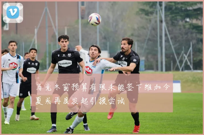 马竞冬窗预算有限未能签下维加今夏或再度发起引援尝试