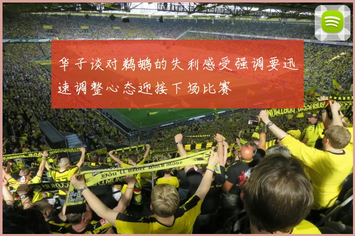 华子谈对鹈鹕的失利感受强调要迅速调整心态迎接下场比赛