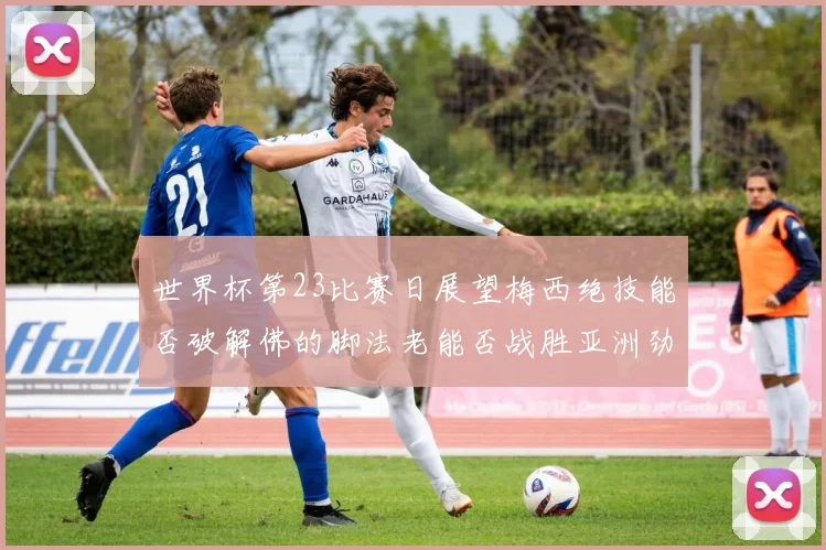 世界杯第23比赛日展望梅西绝技能否破解佛的脚法老能否战胜亚洲劲旅