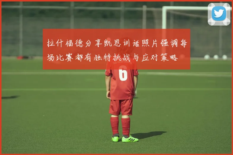 拉什福德分享凯恩训话照片强调每场比赛都有独特挑战与应对策略