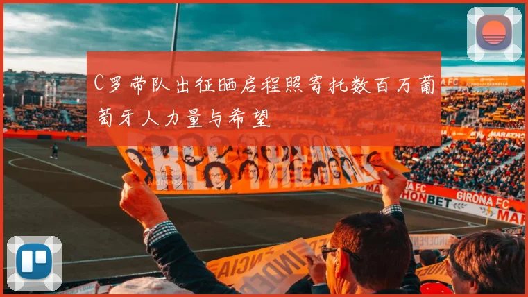 C罗带队出征晒启程照寄托数百万葡萄牙人力量与希望