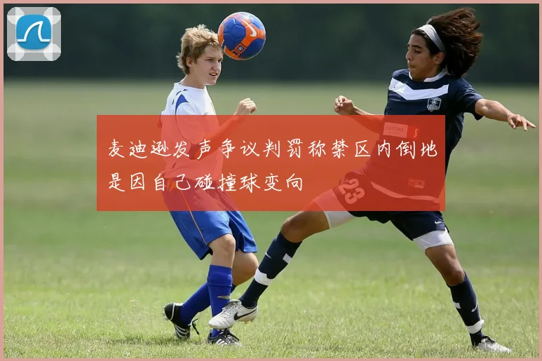 麦迪逊发声争议判罚称禁区内倒地是因自己碰撞球变向