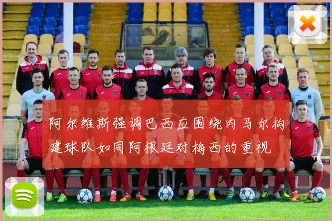 阿尔维斯强调巴西应围绕内马尔构建球队如同阿根廷对梅西的重视