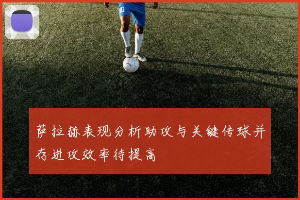萨拉赫表现分析助攻与关键传球并存进攻效率待提高