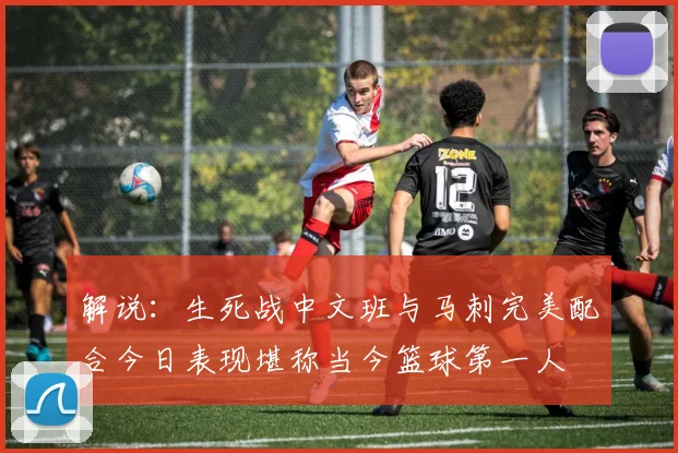 解说：生死战中文班与马刺完美配合今日表现堪称当今篮球第一人