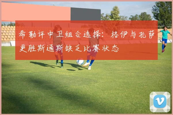 希勒评中卫组合选择：格伊与孔萨更胜斯通斯缺乏比赛状态