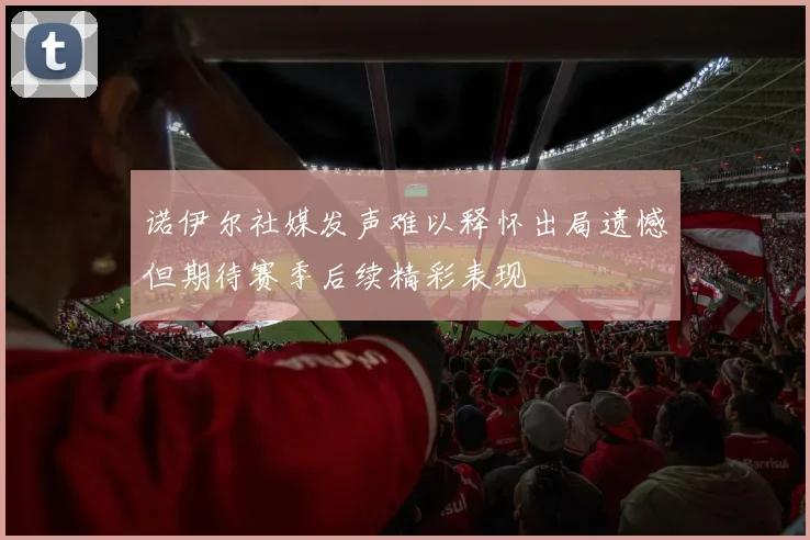 诺伊尔社媒发声难以释怀出局遗憾但期待赛季后续精彩表现