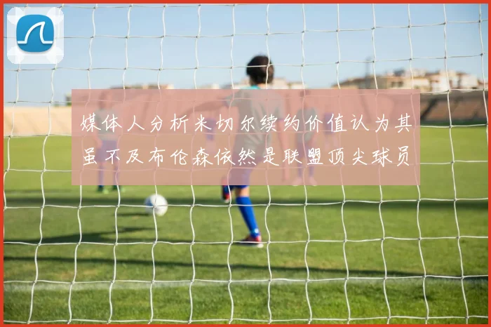 媒体人分析米切尔续约价值认为其虽不及布伦森依然是联盟顶尖球员