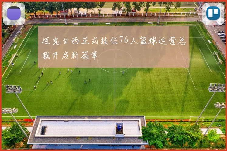 迈克甘西正式接任76人篮球运营总裁开启新篇章