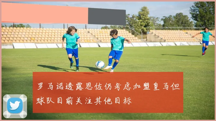 罗马诺透露恩佐仍考虑加盟皇马但球队目前关注其他目标
