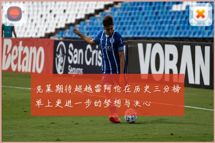 克莱期待超越雷阿伦在历史三分榜单上更进一步的梦想与决心