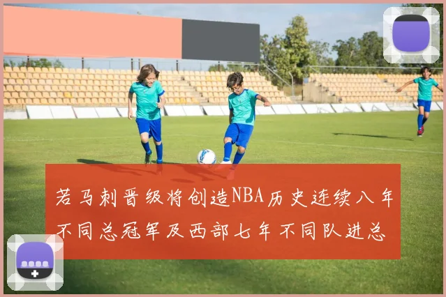 若马刺晋级将创造NBA历史连续八年不同总冠军及西部七年不同队进总决赛的奇迹
