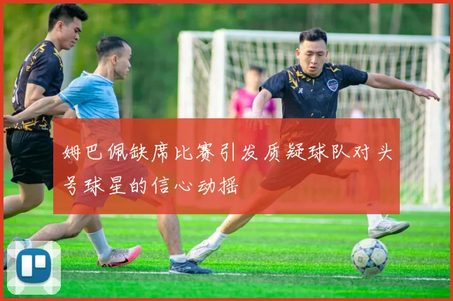 姆巴佩缺席比赛引发质疑球队对头号球星的信心动摇