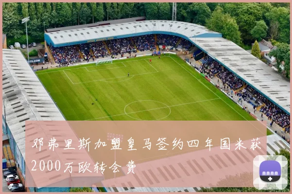 邓弗里斯加盟皇马签约四年国米获2000万欧转会费