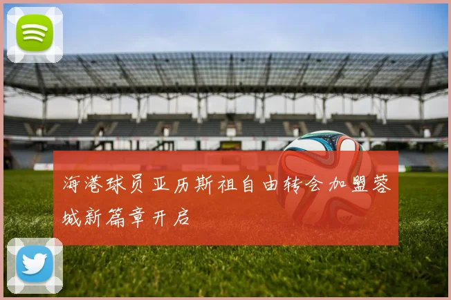 海港球员亚历斯祖自由转会加盟蓉城新篇章开启