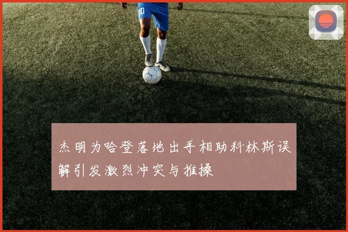 杰明为哈登落地出手相助科林斯误解引发激烈冲突与推搡