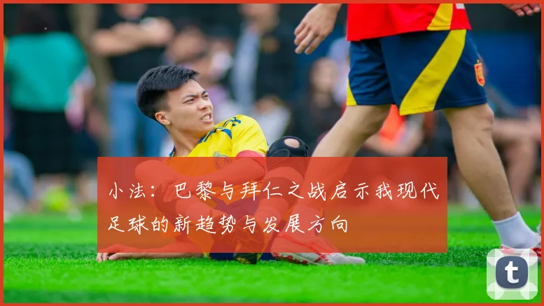 小法：巴黎与拜仁之战启示我现代足球的新趋势与发展方向