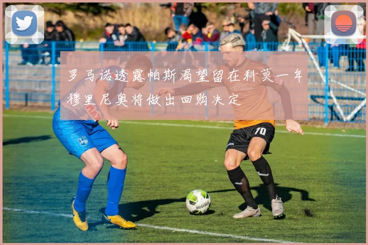 罗马诺透露帕斯渴望留在科莫一年穆里尼奥将做出回购决定