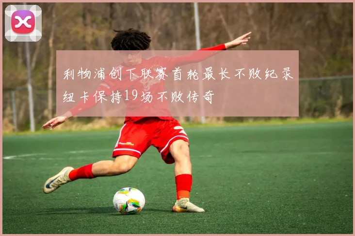 利物浦创下联赛首轮最长不败纪录纽卡保持19场不败传奇