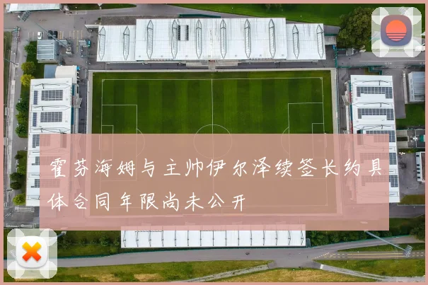 霍芬海姆与主帅伊尔泽续签长约具体合同年限尚未公开