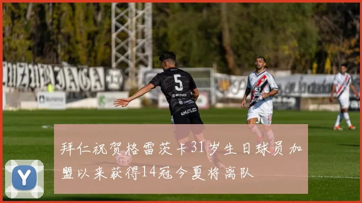 拜仁祝贺格雷茨卡31岁生日球员加盟以来获得14冠今夏将离队