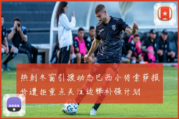 热刺冬窗引援动态巴西小将索萨报价遭拒重点关注边锋补强计划