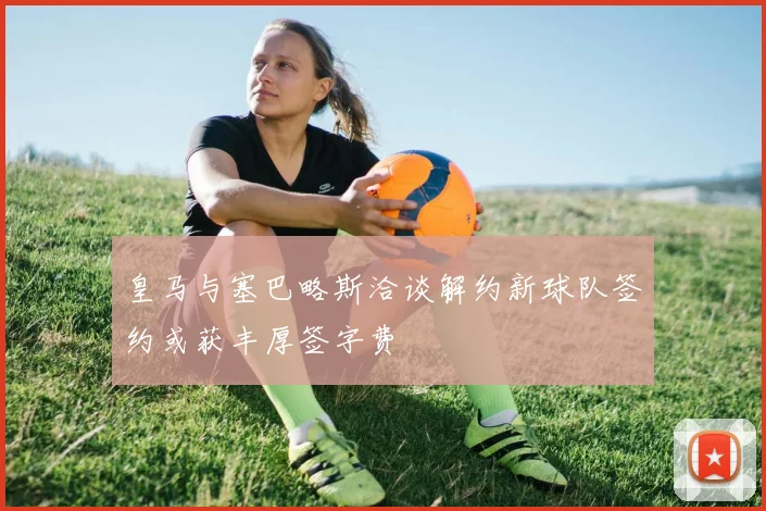 皇马与塞巴略斯洽谈解约新球队签约或获丰厚签字费