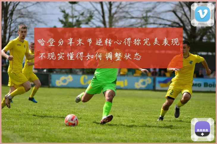 哈登分享末节逆转心得称完美表现不现实懂得如何调整状态