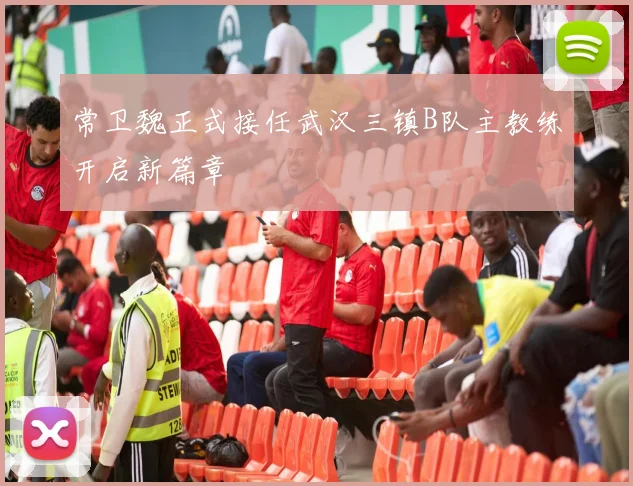 常卫魏正式接任武汉三镇B队主教练开启新篇章