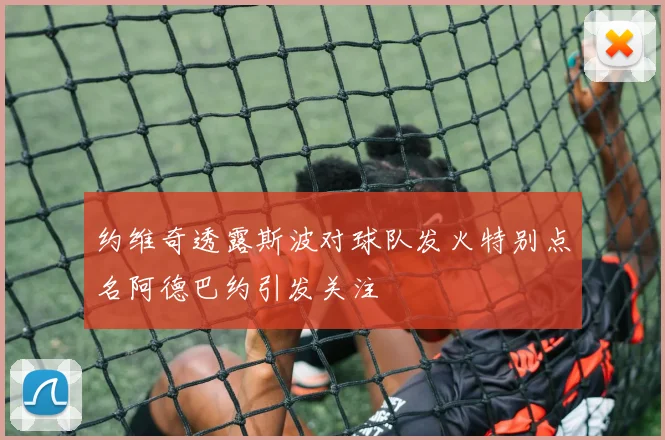 约维奇透露斯波对球队发火特别点名阿德巴约引发关注