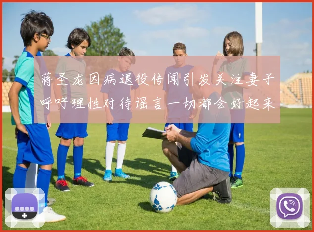 蒋圣龙因病退役传闻引发关注妻子呼吁理性对待谣言一切都会好起来
