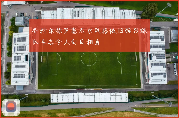 乔科尔称罗塞尼尔风格依旧强烈球队斗志令人刮目相看
